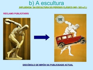 b) A escultura
INFLUENCIA DA ESCULTURA DO PERIODO CLÁSICO (481- 323 a.C.)INFLUENCIA DA ESCULTURA DO PERIODO CLÁSICO (481- 323 a.C.)
RECLAMO PUBLICITARIORECLAMO PUBLICITARIO
DISCÓBOLO DE MIRÓN NA PUBLICIDADE ACTUALDISCÓBOLO DE MIRÓN NA PUBLICIDADE ACTUAL
 