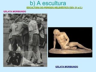 b) A escultura
ESCULTURA DO PERIODO HELENÍSTICO (323- 31 a.C.)ESCULTURA DO PERIODO HELENÍSTICO (323- 31 a.C.)
GÁLATA MORIBUNDOGÁLATA MORIBUNDO
GÁLATA MORIBUNDOGÁLATA MORIBUNDO
 