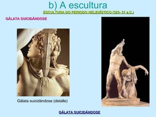 b) A escultura
ESCULTURA DO PERIODO HELENÍSTICO (323- 31 a.C.)ESCULTURA DO PERIODO HELENÍSTICO (323- 31 a.C.)
GÁLATA SUICIDÁNDOSEGÁLATA SUICIDÁNDOSE
GÁLATA SUICIDÁNDOSEGÁLATA SUICIDÁNDOSE
Gálata suicidándose (detalle)
 