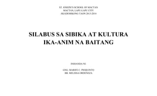 ST. JOSEPH’S SCHOOL OF MACTAN
MACTAN, LAPU-LAPU CITY
AKADEMIKONG TAON 2013-2014

SILABUS SA SIBIKA AT KULTURA
IKA-ANIM NA BAITANG

INIHANDA NI:
GNG. MARIFE C. PIOQUINTO
BB. MELISSA ORDENEZA

 