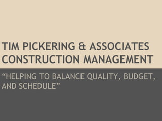TIM PICKERING & ASSOCIATES
CONSTRUCTION MANAGEMENT
“HELPING TO BALANCE QUALITY, BUDGET,
AND SCHEDULE”

 