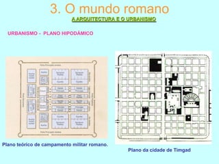 3. O mundo romano
A ARQUITECTURA E O URBANISMO
URBANISMO - PLANO HIPODÁMICO

Plano teórico de campamento militar romano.
Plano da cidade de Timgad

 