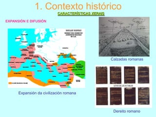 1. Contexto histórico
CARACTERÍSTICAS XERAIS
EXPANSIÓN E DIFUSIÓN

Calzadas romanas

Expansión da civilización romana

Dereito romano

 