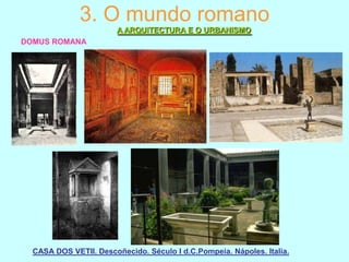 3. O mundo romano
A ARQUITECTURA E O URBANISMO
DOMUS ROMANA

CASA DOS VETII. Descoñecido. Século I d.C.Pompeia. Nápoles. Italia.

 