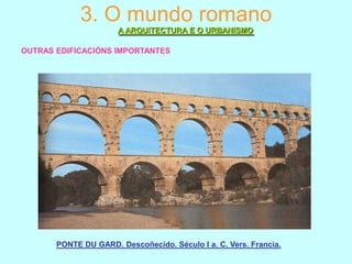 3. O mundo romano
A ARQUITECTURA E O URBANISMO
OUTRAS EDIFICACIÓNS IMPORTANTES

PONTE DU GARD. Descoñecido. Século I a. C. Vers. Francia.

 