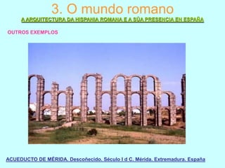 3. O mundo romano
A ARQUITECTURA DA HISPANIA ROMANA E A SÚA PRESENCIA EN ESPAÑA
OUTROS EXEMPLOS

ACUEDUCTO DE MÉRIDA. Descoñecido. Século I d C. Mérida. Extremadura. España

 