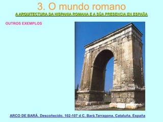 3. O mundo romano
A ARQUITECTURA DA HISPANIA ROMANA E A SÚA PRESENCIA EN ESPAÑA
OUTROS EXEMPLOS

ARCO DE BARÁ. Descoñecido. 102-107 d C. Bará.Tarragona. Cataluña. España

 