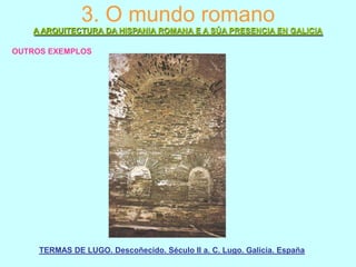 3. O mundo romano
A ARQUITECTURA DA HISPANIA ROMANA E A SÚA PRESENCIA EN GALICIA
OUTROS EXEMPLOS

TERMAS DE LUGO. Descoñecido. Século II a. C. Lugo. Galicia. España

 