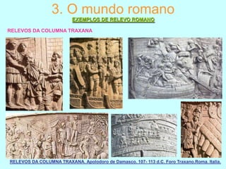 3. O mundo romano
EXEMPLOS DE RELEVO ROMANO
RELEVOS DA COLUMNA TRAXANA

RELEVOS DA COLUMNA TRAXANA. Apolodoro de Damasco. 107- 113 d.C. Foro Traxano.Roma. Italia.

 