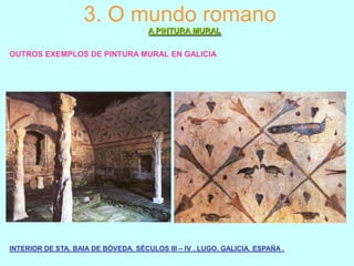 3. O mundo romano
A PINTURA MURAL
OUTROS EXEMPLOS DE PINTURA MURAL EN GALICIA

INTERIOR DE STA. BAIA DE BÓVEDA. SÉCULOS III – IV . LUGO. GALICIA. ESPAÑA .

 