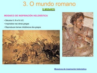 3. O mundo romano
O MOSAICO
MOSAICO DE INSPIRACIÓN HELENÍSTICA
• Séculos II, III e IV d.C.
• Inspirados nas obras gregas
• Reproducen temas mitolóxicos dos gregos

Mosaicos de inspiración helenística

 