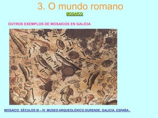 3. O mundo romano
MOSAICO
OUTROS EXEMPLOS DE MOSAICOS EN GALICIA

MOSAICO. SÉCULOS III – IV .MUSEO ARQUEOLÓXICO.OURENSE. GALICIA. ESPAÑA .

 