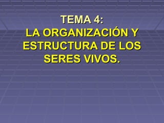 TEMA 4:
LA ORGANIZACIÓN Y
ESTRUCTURA DE LOS
SERES VIVOS.

 