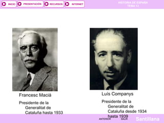 HISTORIA DE ESPAÑA
TEMA 13
RECURSOS INTERNETPRESENTACIÓN
Santillana
INICIO
SALIRSALIRANTERIORANTERIOR
Francesc Maciá
Presidente de la
Generalitat de
Cataluña hasta 1933
Luís Companys
Presidente de la
Generalitat de
Cataluña desde 1934
hasta 1939
 