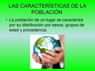 LAS CARACTERÍSTICAS DE LA
POBLACIÓN
• La población de un lugar se caracteriza
por su distribución por sexos, grupos de
edad y procedencia.
 