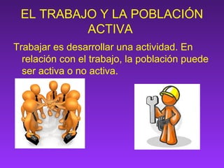 EL TRABAJO Y LA POBLACIÓN
ACTIVA
Trabajar es desarrollar una actividad. En
relación con el trabajo, la población puede
ser activa o no activa.
 