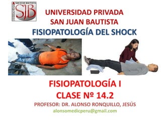 UNIVERSIDAD PRIVADA
SAN JUAN BAUTISTA
FISIOPATOLOGÍA DEL SHOCK
FISIOPATOLOGÍA I
CLASE Nº 14.2
PROFESOR: DR. ALONSO RONQUILLO, JESÚS
alonsomedicperu@gmail.com
 
