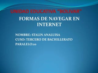 FORMAS DE NAVEGAR EN
INTERNET
NOMBRE: STALIN ANALUISA
CUSO: TERCERO DE BACHILLERATO
PARALELO:10

 