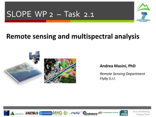 SLOPE WP 2 – Task 2.1
Remote sensing and multispectral analysis

Andrea Masini, PhD
Remote Sensing Department
Flyby S.r.l.

Kick-off Meeting
8-9/jan/2014

 
