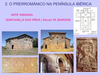 3. O PRERROMÁNICO NA PENÍNSULA IBÉRICA
ARTE VISIGODA
QUINTANILLA DAS VIÑAS ( Século VII, BURGOS)

 