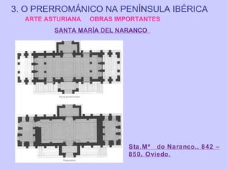 3. O PRERROMÁNICO NA PENÍNSULA IBÉRICA
ARTE ASTURIANA

OBRAS IMPORTANTES

SANTA MARÍA DEL NARANCO

Sta.Mª do Naranco.. 842 –
850. Oviedo.

 