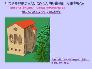 3. O PRERROMÁNICO NA PENÍNSULA IBÉRICA
ARTE ASTURIANA

OBRAS IMPORTANTES

SANTA MARÍA DEL NARANCO

Sta.Mª do Naranco.. 842 –
850. Oviedo.

 
