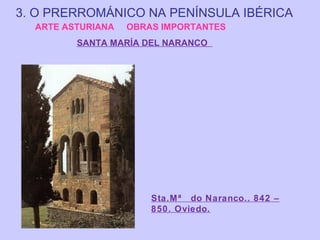 3. O PRERROMÁNICO NA PENÍNSULA IBÉRICA
ARTE ASTURIANA

OBRAS IMPORTANTES

SANTA MARÍA DEL NARANCO

Sta.Mª do Naranco.. 842 –
850. Oviedo.

 