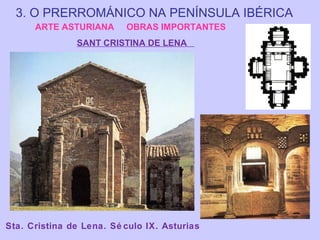3. O PRERROMÁNICO NA PENÍNSULA IBÉRICA
ARTE ASTURIANA

OBRAS IMPORTANTES

SANT CRISTINA DE LENA

Sta. Cristina de Lena. Sé culo IX. Asturias

 