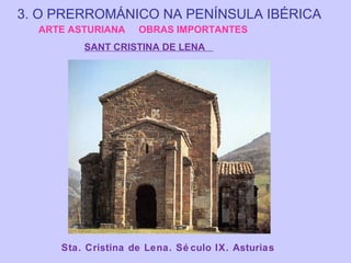 3. O PRERROMÁNICO NA PENÍNSULA IBÉRICA
ARTE ASTURIANA

OBRAS IMPORTANTES

SANT CRISTINA DE LENA

Sta. Cristina de Lena. Sé culo IX. Asturias

 
