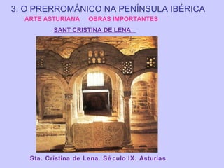 3. O PRERROMÁNICO NA PENÍNSULA IBÉRICA
ARTE ASTURIANA

OBRAS IMPORTANTES

SANT CRISTINA DE LENA

Sta. Cristina de Lena. Sé culo IX. Asturias

 
