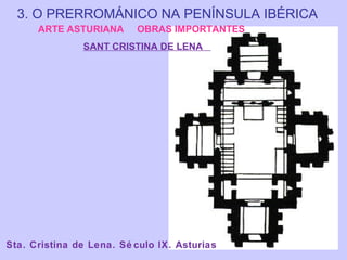 3. O PRERROMÁNICO NA PENÍNSULA IBÉRICA
ARTE ASTURIANA

OBRAS IMPORTANTES

SANT CRISTINA DE LENA

Sta. Cristina de Lena. Sé culo IX. Asturias

 