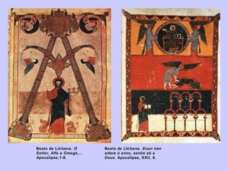 Beato de Lié bana. O
Señor, Alfa e Omega,...
Apocalipse,1-8.

Beato de Lié bana. Xoan non
adora ó anxo, senón só a
Deus. Apocalipse, XXII, 8.

 