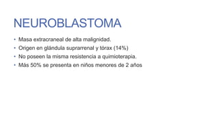 NEUROBLASTOMA
• Masa extracraneal de alta malignidad.
• Origen en glándula suprarrenal y tórax (14%)
• No poseen la misma resistencia a quimioterapia.
• Más 50% se presenta en niños menores de 2 años

 