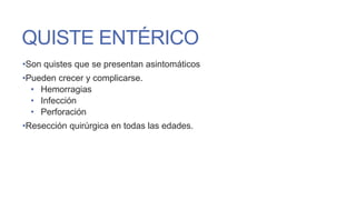 QUISTE ENTÉRICO
•Son quistes que se presentan asintomáticos
•Pueden crecer y complicarse.
• Hemorragias
• Infección
• Perforación
•Resección quirúrgica en todas las edades.

 