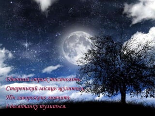 Одвічний страж тисячоліть,
Старенький місяць щулиться,
Ніч заворожено мовчить
І досвітанку тулиться.

 