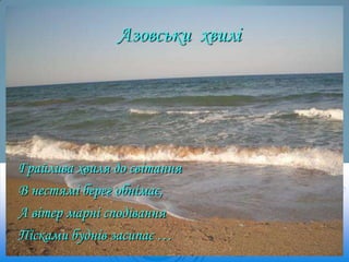 Азовськи хвилі

Грайлива хвиля до світання
В нестямі берег обнімає,
А вітер марні сподівання
Пісками буднів засипає …

 
