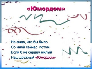 «Юмордом»

Не знаю, что бы было
Со мной сейчас, потом,
Если б не сердцу милый
Наш дружный «Юмордом»

 