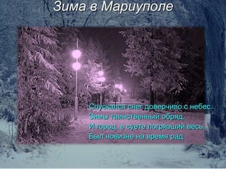 Зима в Мариуполе

Спускался снег доверчиво с небес.
Зимы таинственный обряд.
И город, в суете погрязший весь,
Был новизне на время рад.

 