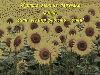 Життя мені не дарувало
квітів,
Зате велику радість – діти!

 
