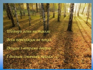 Шедеври осінь виставляє
Всім перехожим на показ,
Дощам з вітрами довіряє
І днинам сонячний пейзаж …

 