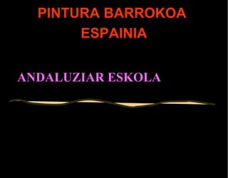 PINTURA BARROKOAPINTURA BARROKOA
ESPAINIAESPAINIA
ANDALUZIAR ESKOLAANDALUZIAR ESKOLA
 