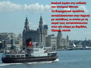 Αγγλικό λιμάνι στις εκβολέςΑγγλικό λιμάνι στις εκβολές
τουτου ποταμού Mersey.ποταμού Mersey.
Τα βιομηχανικάΤα βιομηχανικά προϊόνταπροϊόντα
ανταλλάσσονταν στην Αφρικήανταλλάσσονταν στην Αφρική
μεμε σκλάβους, οι οποίοι με τησκλάβους, οι οποίοι με τη
σειρά τουςσειρά τους ανταλλάσσοντανανταλλάσσονταν
στον νέο κόσμο με βαμβάκι,στον νέο κόσμο με βαμβάκι,
ζάχαρη, καπνό.ζάχαρη, καπνό.
 