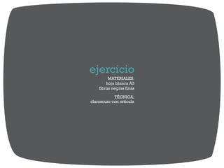 ejercicio
MATERIALES:
hoja blanca A3
fibras negras finas
TÉCNICA:
claroscuro con retícula
 