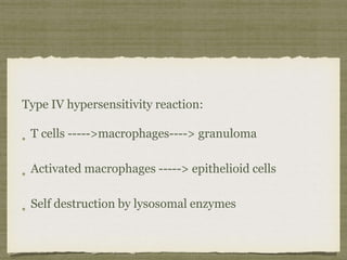 Type IV hypersensitivity reaction:
T cells ----->macrophages----> granuloma
Activated macrophages -----> epithelioid cells
Self destruction by lysosomal enzymes
 