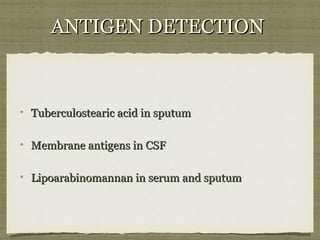 ANTIGEN DETECTIONANTIGEN DETECTION
Tuberculostearic acid in sputumTuberculostearic acid in sputum
Membrane antigens in CSFMembrane antigens in CSF
Lipoarabinomannan in serum and sputumLipoarabinomannan in serum and sputum
 