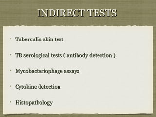 INDIRECT TESTSINDIRECT TESTS
Tuberculin skin testTuberculin skin test
TB serological tests ( antibody detection )TB serological tests ( antibody detection )
Mycobacteriophage assaysMycobacteriophage assays
Cytokine detectionCytokine detection
HistopathologyHistopathology
 