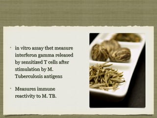 in vitro assay thet measurein vitro assay thet measure
interferon gamma releasedinterferon gamma released
by sensitized T cells afterby sensitized T cells after
stimulation by M.stimulation by M.
Tuberculosis antigensTuberculosis antigens
Measures immuneMeasures immune
reactivity to M. TB.reactivity to M. TB.
 