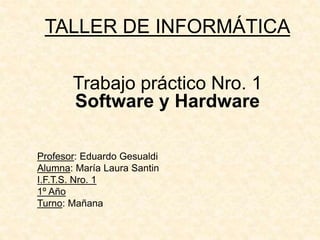 TALLER DE INFORMÁTICA
Profesor: Eduardo Gesualdi
Alumna: María Laura Santin
I.F.T.S. Nro. 1
1º Año
Turno: Mañana
Trabajo práctico Nro. 1
Software y Hardware
 