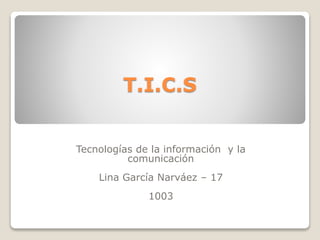T.I.C.S
Tecnologías de la información y la
comunicación
Lina García Narváez – 17
1003
 