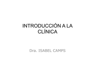 INTRODUCCIÓN A LA
CLÍNICA
Dra. ISABEL CAMPS
 